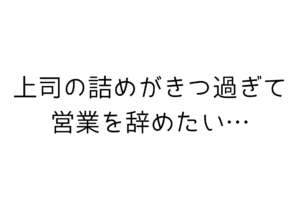 【営業】上司にクソ詰められて限界なら辞めても良い3つの理由