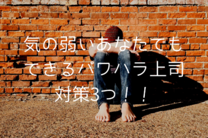 【実体験から】気の弱いあなたでもできるパワハラ上司対策3つ!
