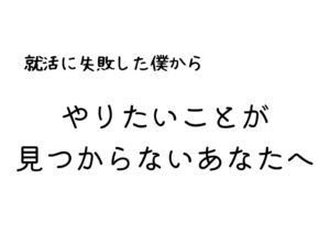 【就活に失敗した社会人から】やりたいことがない学生のあなたへ